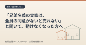 「兄弟名義の実家は、全員の同意がないと売れない」と聞いて、動けなくなった方へ（有限会社ライフステージ）